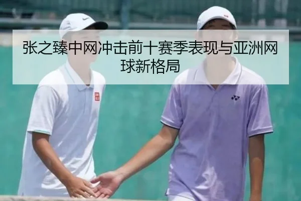 张之臻中网冲击前十赛季表现与亚洲网球新格局